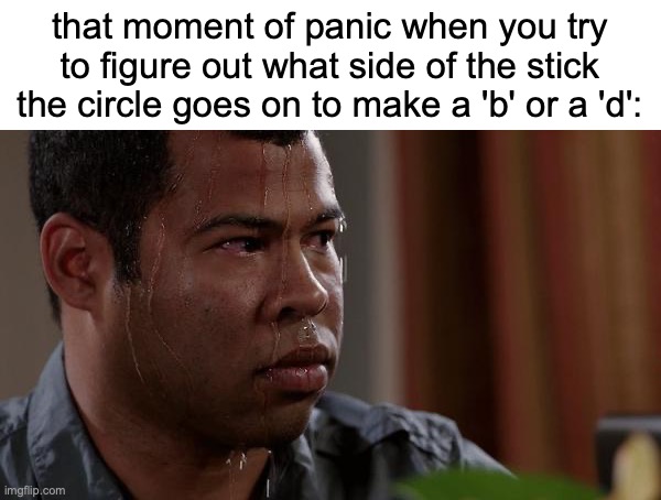 uh oh | that moment of panic when you try to figure out what side of the stick the circle goes on to make a 'b' or a 'd': | image tagged in sweating bullets,memes,funny,alphabet,panic | made w/ Imgflip meme maker