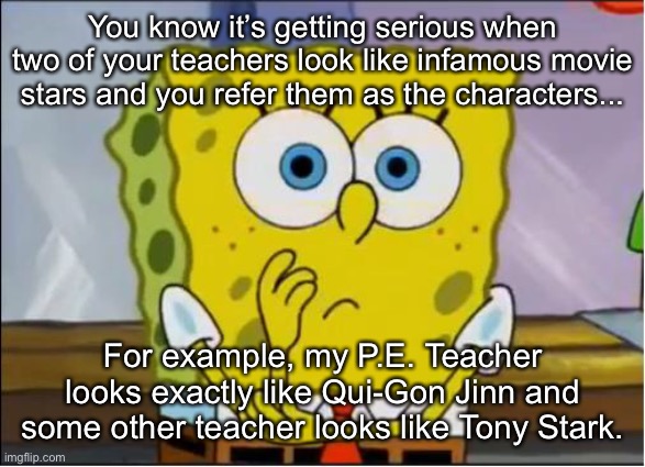 My high schools gotta be a big source of memes then | You know it’s getting serious when two of your teachers look like infamous movie stars and you refer them as the characters... For example, my P.E. Teacher looks exactly like Qui-Gon Jinn and some other teacher looks like Tony Stark. | image tagged in spongebob confused face | made w/ Imgflip meme maker