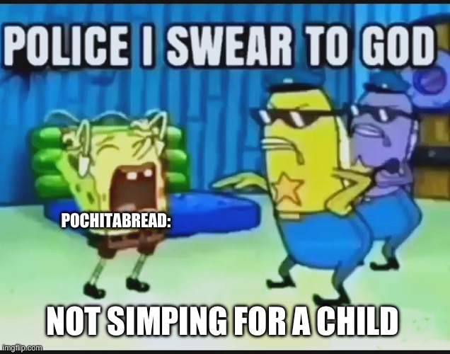 POLICE I SWEAR TO GOD | POCHITABREAD:; NOT SIMPING FOR A CHILD | image tagged in police i swear to god | made w/ Imgflip meme maker