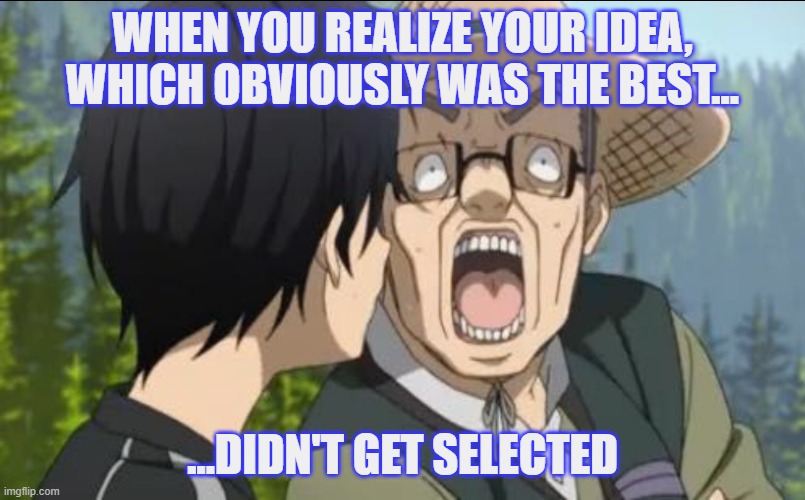 Best Idea | WHEN YOU REALIZE YOUR IDEA, WHICH OBVIOUSLY WAS THE BEST... ...DIDN'T GET SELECTED | image tagged in homework,ideas,group projects | made w/ Imgflip meme maker