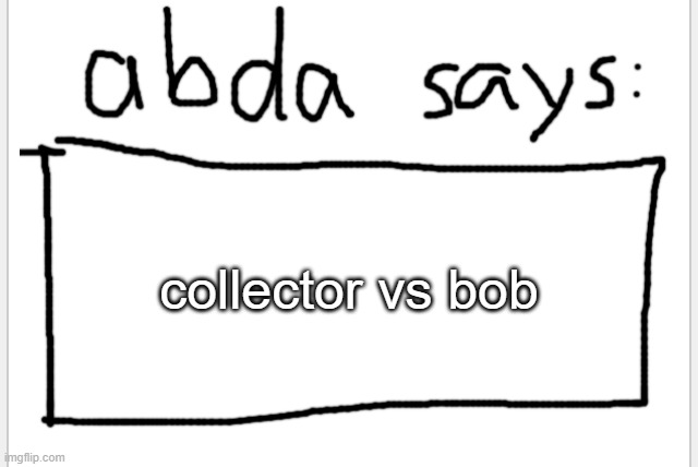 imma try to write this before it gets uploaded | collector vs bob | image tagged in anotherbadlydrawnaxolotl s announcement temp | made w/ Imgflip meme maker