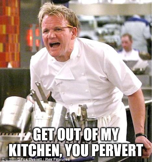 Chef Gordon Ramsay Meme | GET OUT OF MY KITCHEN, YOU PERVERT | image tagged in memes,chef gordon ramsay | made w/ Imgflip meme maker