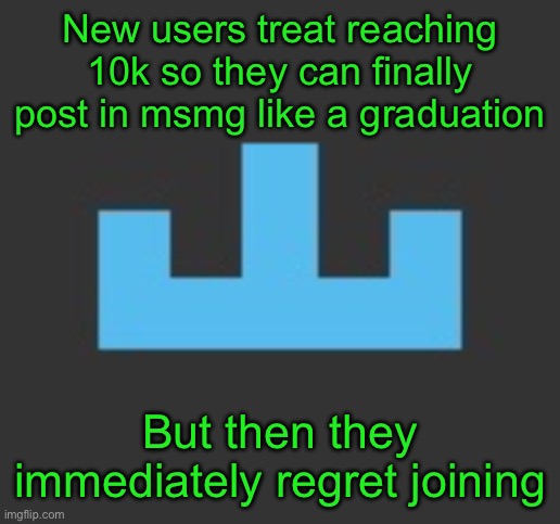 I wonder what would’ve happened if I got saturned and then left msmg when I made my first post | New users treat reaching 10k so they can finally post in msmg like a graduation; But then they immediately regret joining | image tagged in yourlocalmemer icon | made w/ Imgflip meme maker