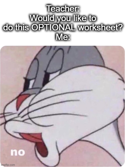 No, I don't think I will :) | Teacher: Would you like to do this OPTIONAL worksheet?
Me: | image tagged in bugs bunny no,no,bugs bunny,school,lol,nope | made w/ Imgflip meme maker