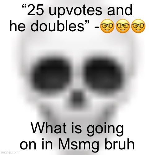 Skull emoji | “25 upvotes and he doubles” -🤓🤓🤓; What is going on in Msmg bruh | image tagged in skull emoji | made w/ Imgflip meme maker