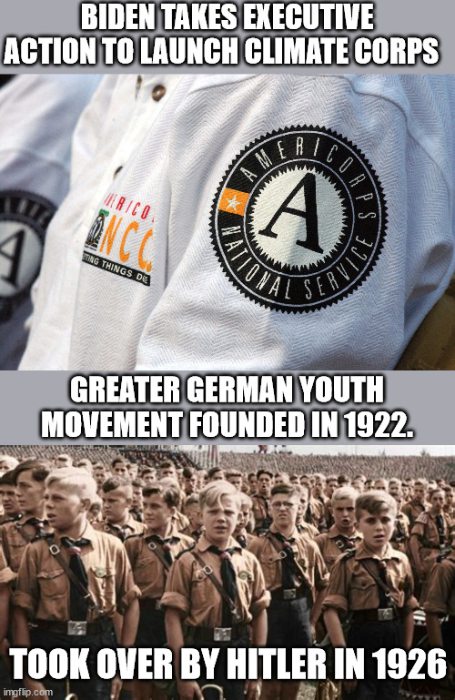 "Let no crisis go to waste"  -  Dem mantra | BIDEN TAKES EXECUTIVE ACTION TO LAUNCH CLIMATE CORPS; GREATER GERMAN YOUTH MOVEMENT FOUNDED IN 1922. TOOK OVER BY HITLER IN 1926 | image tagged in climate change,unitended consequences,joe biden | made w/ Imgflip meme maker