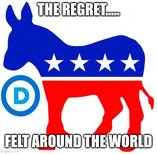 Demoscists | THE REGRET..... FELT AROUND THE WORLD | image tagged in democrats | made w/ Imgflip meme maker
