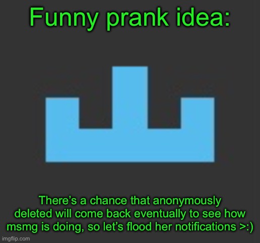 Comment, memechat, ask her to moderate your stream, any type of notification | Funny prank idea:; There’s a chance that anonymously deleted will come back eventually to see how msmg is doing, so let’s flood her notifications >:) | image tagged in yourlocalmemer icon | made w/ Imgflip meme maker