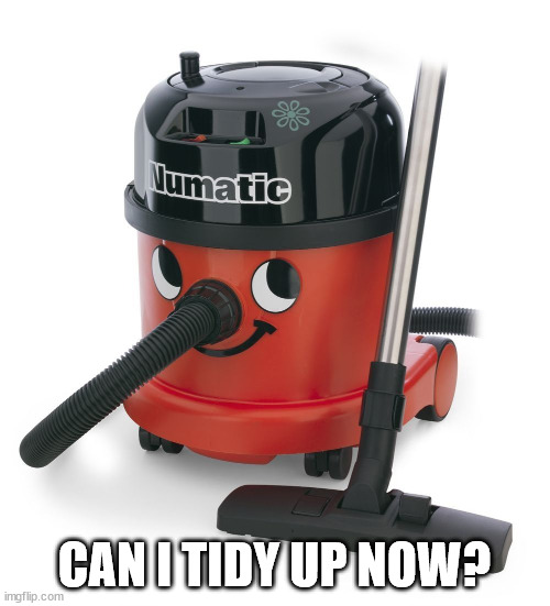 VACCUM CLEANER | CAN I TIDY UP NOW? | image tagged in vaccum cleaner | made w/ Imgflip meme maker