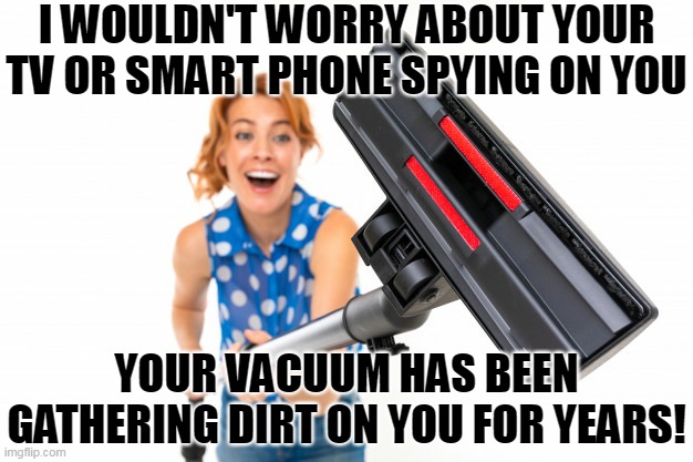 You never know who's watching | I WOULDN'T WORRY ABOUT YOUR TV OR SMART PHONE SPYING ON YOU; YOUR VACUUM HAS BEEN GATHERING DIRT ON YOU FOR YEARS! | image tagged in funny woman with vacuum cleaner,vacuum,privacy,big government,spying | made w/ Imgflip meme maker