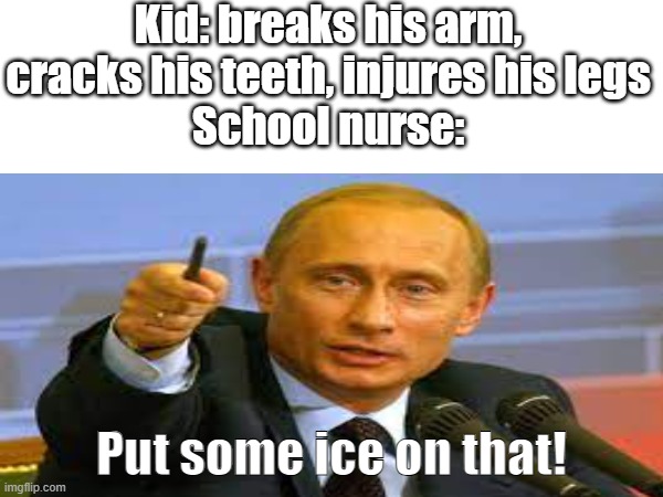 Kid: breaks his arm, cracks his teeth, injures his legs
School nurse:; Put some ice on that! | image tagged in biznis | made w/ Imgflip meme maker