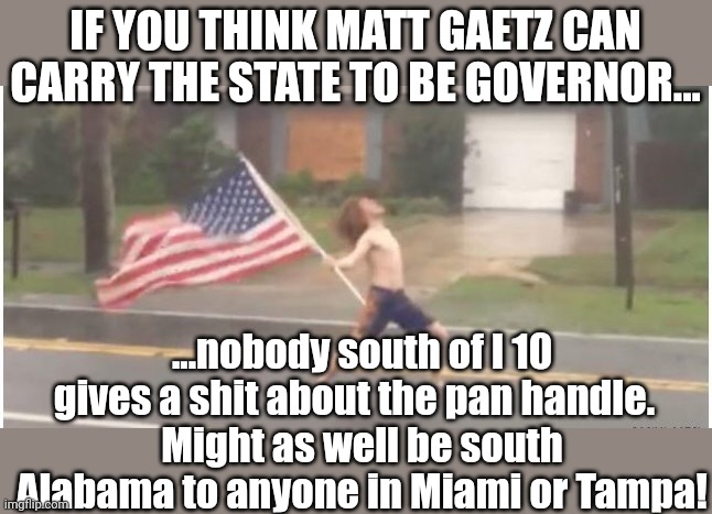 Matt Gaetz foe governor....lol | IF YOU THINK MATT GAETZ CAN CARRY THE STATE TO BE GOVERNOR... ...nobody south of I 10 gives a shit about the pan handle.  
Might as well be south Alabama to anyone in Miami or Tampa! | image tagged in hurricane florida man | made w/ Imgflip meme maker
