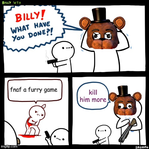 if you say fnaf a furry game kill your self | fnaf a furry game; kill him more | image tagged in billy what have you done | made w/ Imgflip meme maker
