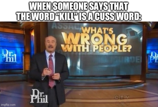 Dr. Phil What's wrong with people | WHEN SOMEONE SAYS THAT THE WORD “KILL” IS A CUSS WORD: | image tagged in dr phil what's wrong with people | made w/ Imgflip meme maker