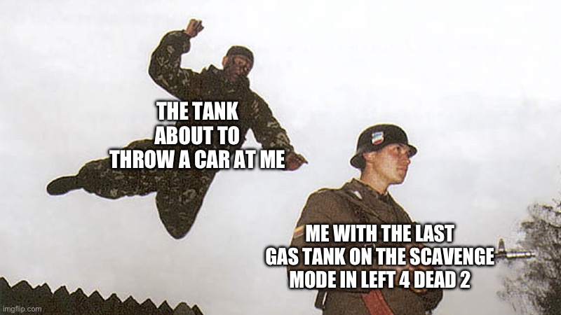 Soldier jump spetznaz | THE TANK ABOUT TO THROW A CAR AT ME; ME WITH THE LAST GAS TANK ON THE SCAVENGE MODE IN LEFT 4 DEAD 2 | image tagged in soldier jump spetznaz | made w/ Imgflip meme maker