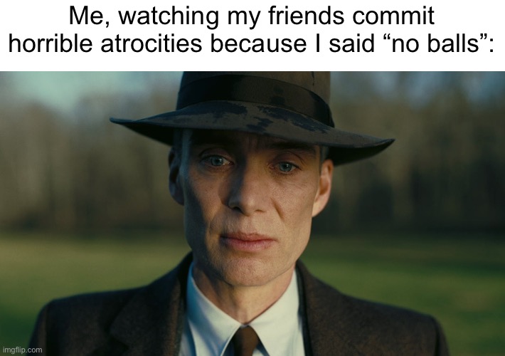 Oppenheimer Death Stare | Me, watching my friends commit horrible atrocities because I said “no balls”: | image tagged in oppenheimer death stare,no balls | made w/ Imgflip meme maker