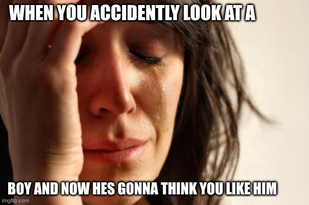 First World Problems | WHEN YOU ACCIDENTLY LOOK AT A; BOY AND NOW HES GONNA THINK YOU LIKE HIM | image tagged in memes,first world problems | made w/ Imgflip meme maker