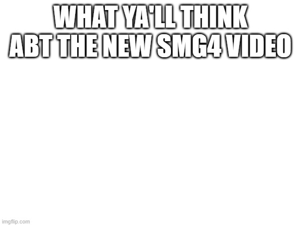 this is true | WHAT YA'LL THINK ABT THE NEW SMG4 VIDEO | image tagged in smg4 | made w/ Imgflip meme maker