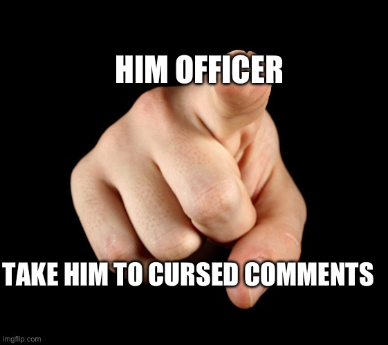 That’s him officer | TAKE HIM TO CURSED COMMENTS HIM OFFICER | image tagged in that s him officer | made w/ Imgflip meme maker