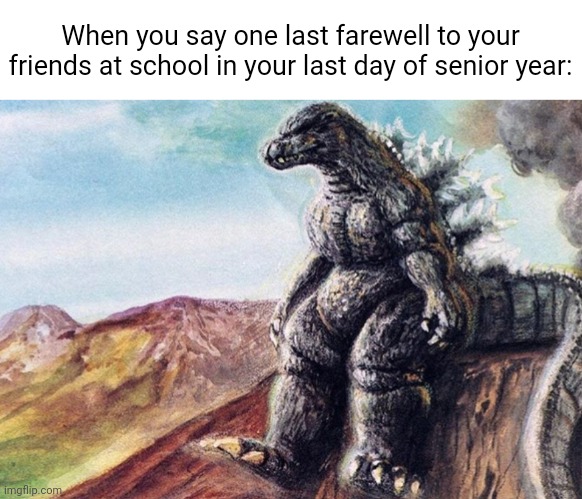 Hope they will reunite with you. | When you say one last farewell to your friends at school in your last day of senior year: | image tagged in sad godzilla,school | made w/ Imgflip meme maker