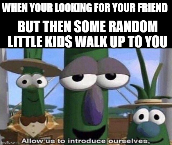 Has this ever happen to anyone? | WHEN YOUR LOOKING FOR YOUR FRIEND; BUT THEN SOME RANDOM LITTLE KIDS WALK UP TO YOU | image tagged in veggietales 'allow us to introduce ourselfs' | made w/ Imgflip meme maker