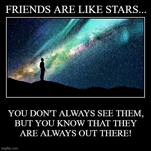 friends are like stars | FRIENDS ARE LIKE STARS... | YOU DON'T ALWAYS SEE THEM,
BUT YOU KNOW THAT THEY
ARE ALWAYS OUT THERE! | image tagged in friends,stars,starry nights,devotional | made w/ Imgflip demotivational maker