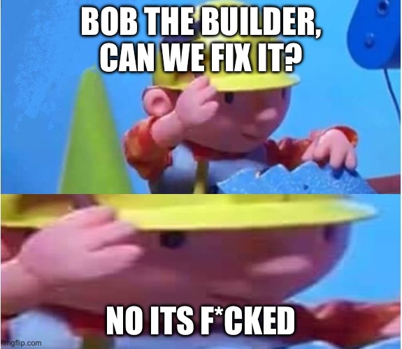 Bob The Builder | BOB THE BUILDER, CAN WE FIX IT? NO ITS F*CKED | image tagged in bob the builder | made w/ Imgflip meme maker