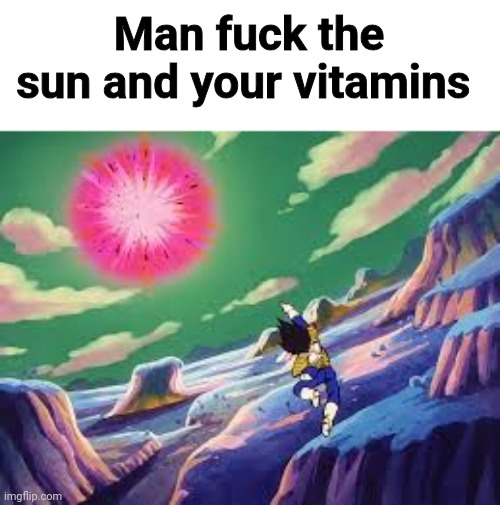 Man fuck the sun and your vitamins | made w/ Imgflip meme maker
