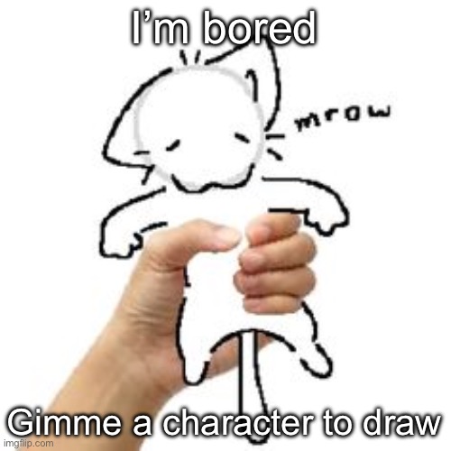 mrow | I’m bored; Gimme a character to draw | image tagged in mrow | made w/ Imgflip meme maker