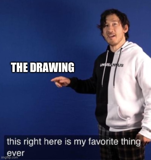 This right here is my favorite thing ever | THE DRAWING | image tagged in this right here is my favorite thing ever | made w/ Imgflip meme maker
