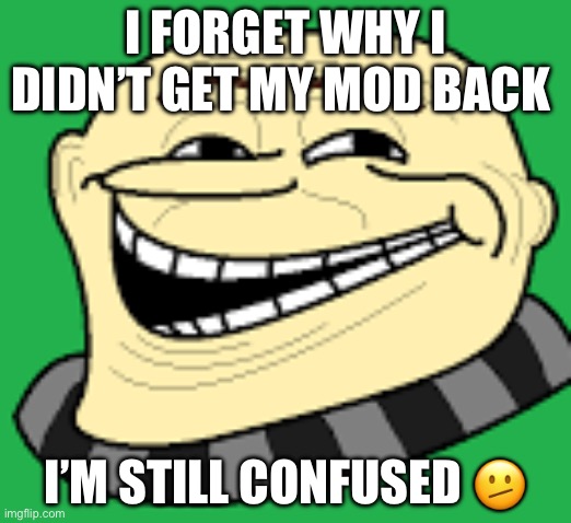 Idk | I FORGET WHY I DIDN’T GET MY MOD BACK; I’M STILL CONFUSED 🫤 | image tagged in gru troll face | made w/ Imgflip meme maker