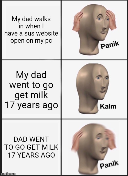 Hehawhawhaw | My dad walks in when I have a sus website open on my pc; My dad went to go get milk 17 years ago; DAD WENT TO GO GET MILK 17 YEARS AGO | image tagged in memes,panik kalm panik | made w/ Imgflip meme maker