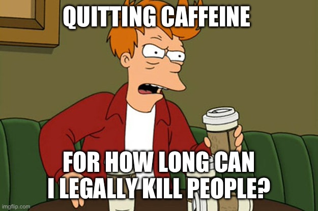 At least a week right? | QUITTING CAFFEINE; FOR HOW LONG CAN I LEGALLY KILL PEOPLE? | image tagged in caffeine insanity,dark humor,funny memes,pain,puppies and kittens | made w/ Imgflip meme maker