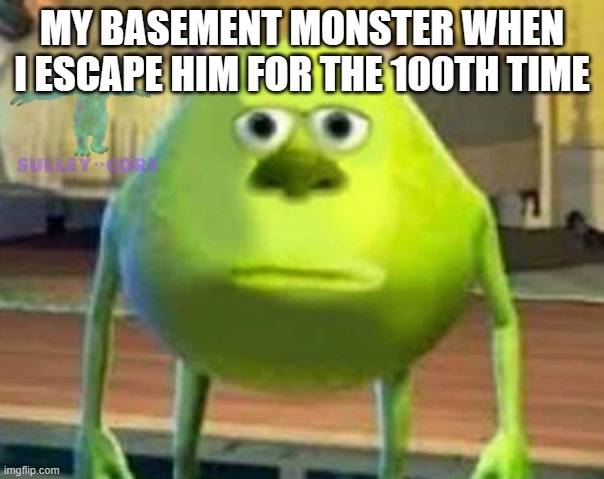 Monsters Inc | MY BASEMENT MONSTER WHEN I ESCAPE HIM FOR THE 100TH TIME | image tagged in monsters inc | made w/ Imgflip meme maker