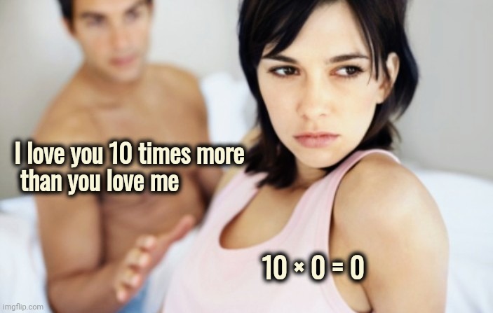 Love Stinks | I love you 10 times more
 than you love me; 10 × 0 = 0 | image tagged in i bet she's thinking about other men,my time has come,go away,i don't want to play with you anymore | made w/ Imgflip meme maker