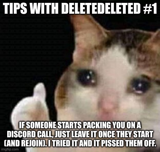 hopefully i saved your life | TIPS WITH DELETEDELETED #1; IF SOMEONE STARTS PACKING YOU ON A DISCORD CALL, JUST LEAVE IT ONCE THEY START (AND REJOIN). I TRIED IT AND IT PISSED THEM OFF. | image tagged in sad thumbs up cat,tips,useful,cat,memes,true story | made w/ Imgflip meme maker