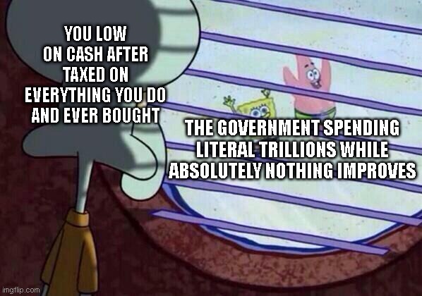 Squidward window | YOU LOW ON CASH AFTER TAXED ON EVERYTHING YOU DO AND EVER BOUGHT; THE GOVERNMENT SPENDING LITERAL TRILLIONS WHILE ABSOLUTELY NOTHING IMPROVES | image tagged in squidward window | made w/ Imgflip meme maker