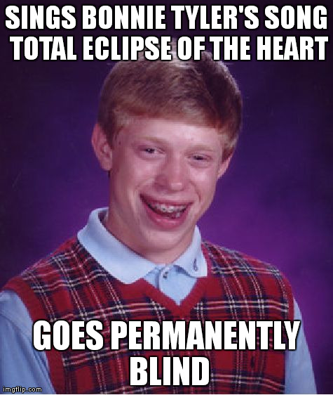 Bad Luck Brian | SINGS BONNIE TYLER'S SONG TOTAL ECLIPSE OF THE HEART GOES PERMANENTLY BLIND | image tagged in memes,bad luck brian,blind,blindness,eclipse,song | made w/ Imgflip meme maker