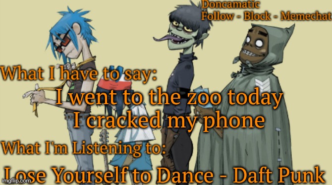 Should i change my name back to uffie | I went to the zoo today
I cracked my phone; Lose Yourself to Dance - Daft Punk | image tagged in donca's awesome gorillaz temp | made w/ Imgflip meme maker