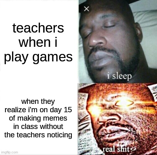 day 15 | teachers when i play games; when they realize i'm on day 15 of making memes in class without the teachers noticing | image tagged in memes,sleeping shaq | made w/ Imgflip meme maker