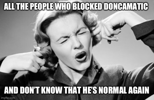 If I ignore the truth it will go away | ALL THE PEOPLE WHO BLOCKED DONCAMATIC; AND DON’T KNOW THAT HE’S NORMAL AGAIN | image tagged in if i ignore the truth it will go away | made w/ Imgflip meme maker