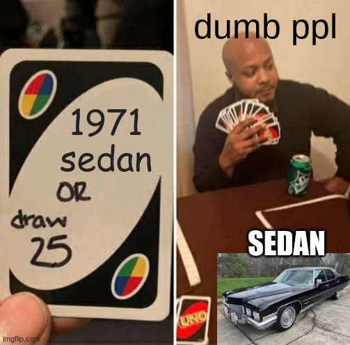 whyyyyyy tho | dumb ppl; 1971 sedan; SEDAN | image tagged in memes,uno draw 25 cards,cars,funny,funny memes,relatable memes | made w/ Imgflip meme maker