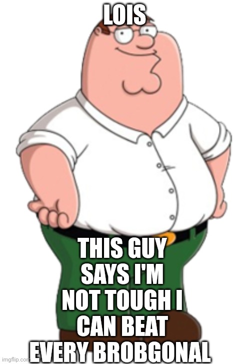 Peter Griffin | LOIS THIS GUY SAYS I'M NOT TOUGH I CAN BEAT EVERY BROBGONAL | image tagged in peter griffin | made w/ Imgflip meme maker