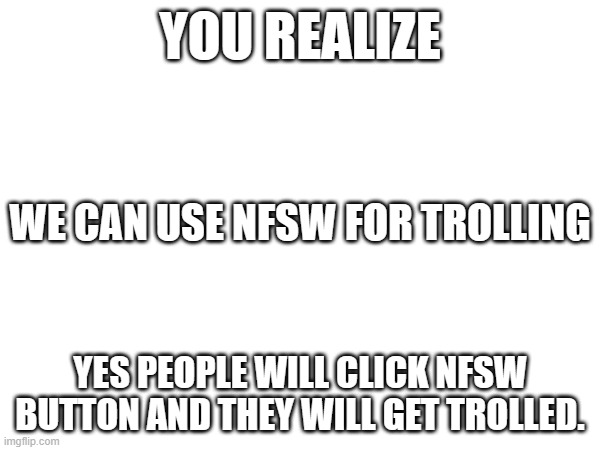 YOU REALIZE; WE CAN USE NFSW FOR TROLLING; YES PEOPLE WILL CLICK NFSW BUTTON AND THEY WILL GET TROLLED. | made w/ Imgflip meme maker