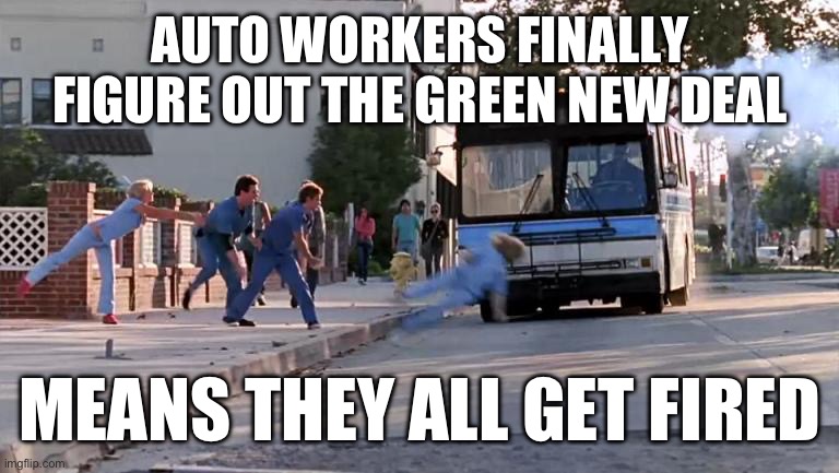 I’d love to feel sorry for them but they’ll still all vote democrat. | AUTO WORKERS FINALLY FIGURE OUT THE GREEN NEW DEAL; MEANS THEY ALL GET FIRED | image tagged in thrown under the bus,stupid liberals,politics,global warming,democrats,climate change | made w/ Imgflip meme maker