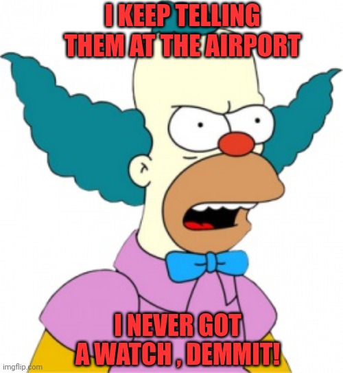 Krusty The Clown - Angry | I KEEP TELLING THEM AT THE AIRPORT I NEVER GOT A WATCH , DEMMIT! | image tagged in krusty the clown - angry | made w/ Imgflip meme maker