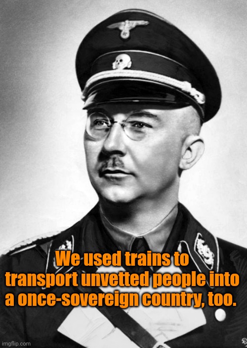 himmler | We used trains to transport unvetted people into a once-sovereign country, too. | image tagged in himmler | made w/ Imgflip meme maker