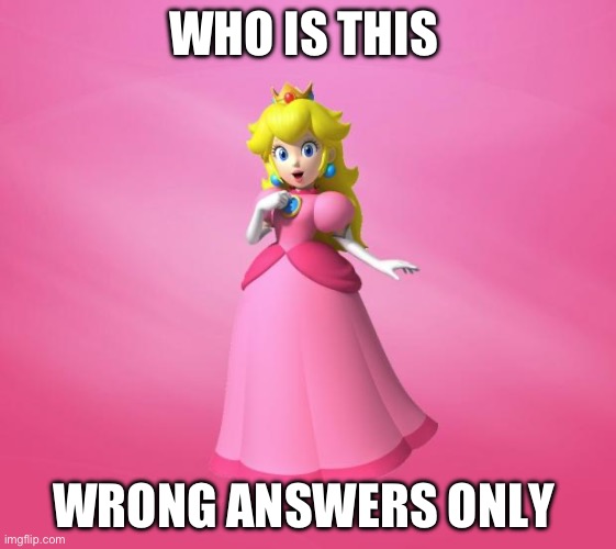 Princess Peach | WHO IS THIS; WRONG ANSWERS ONLY | image tagged in princess peach | made w/ Imgflip meme maker
