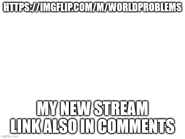 Pls Join | HTTPS://IMGFLIP.COM/M/WORLDPROBLEMS; MY NEW STREAM
LINK ALSO IN COMMENTS | made w/ Imgflip meme maker