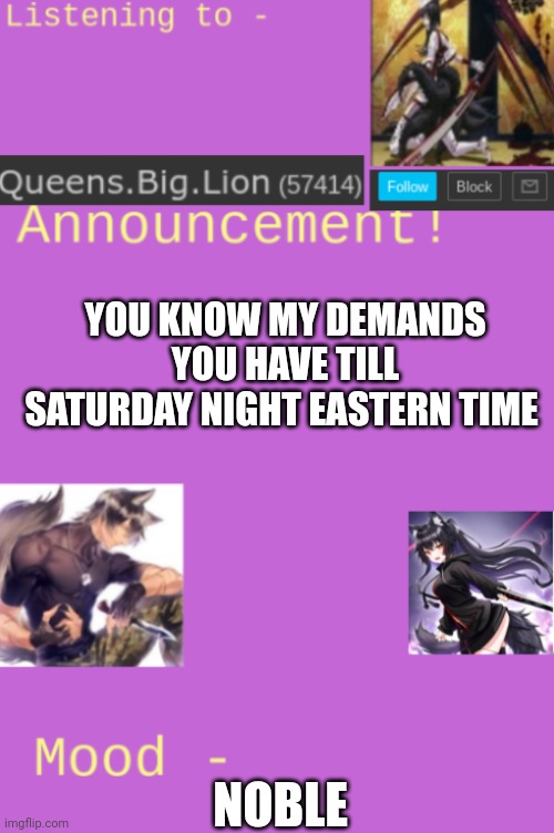 Queens.Big.Lion's template | YOU KNOW MY DEMANDS YOU HAVE TILL SATURDAY NIGHT EASTERN TIME; NOBLE | image tagged in queens big lion's template | made w/ Imgflip meme maker